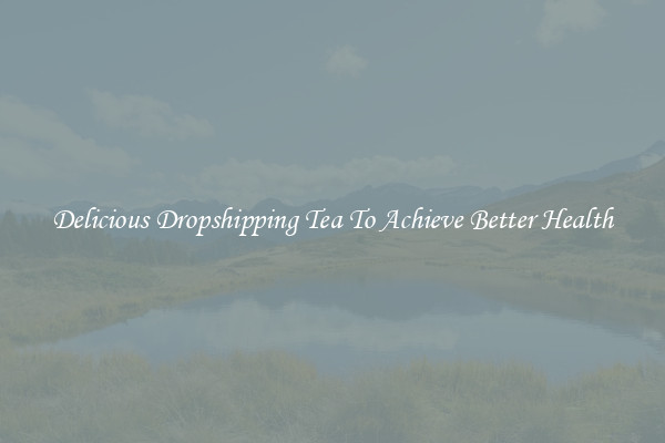 Delicious Dropshipping Tea To Achieve Better Health