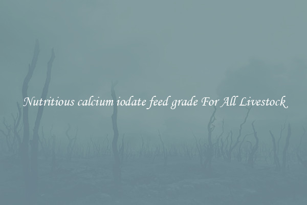 Nutritious calcium iodate feed grade For All Livestock