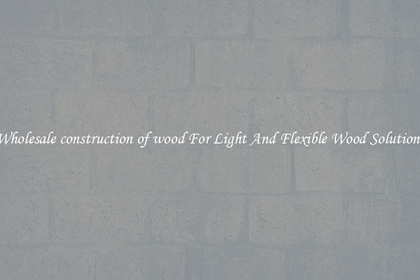Wholesale construction of wood For Light And Flexible Wood Solutions