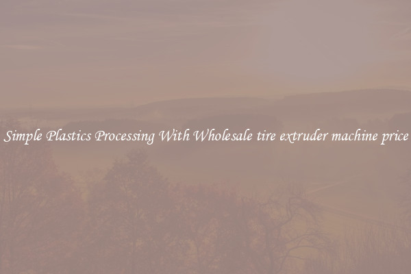 Simple Plastics Processing With Wholesale tire extruder machine price