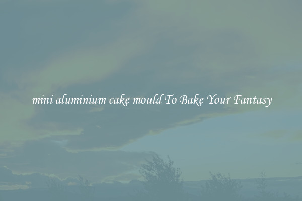 mini aluminium cake mould To Bake Your Fantasy