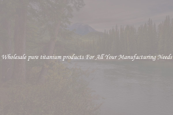 Wholesale pure titanium products For All Your Manufacturing Needs
