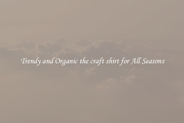 Trendy and Organic the craft shirt for All Seasons