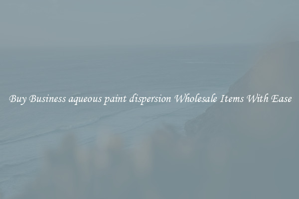 Buy Business aqueous paint dispersion Wholesale Items With Ease