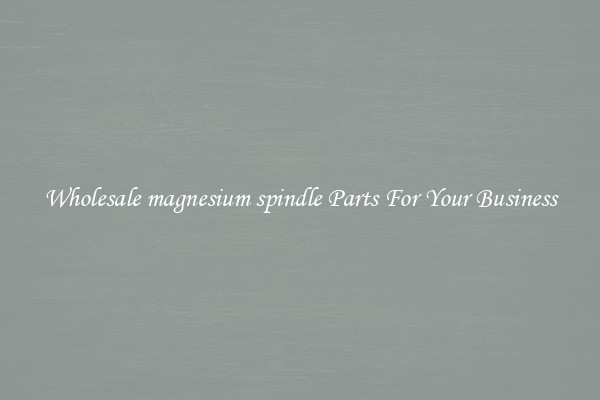 Wholesale magnesium spindle Parts For Your Business