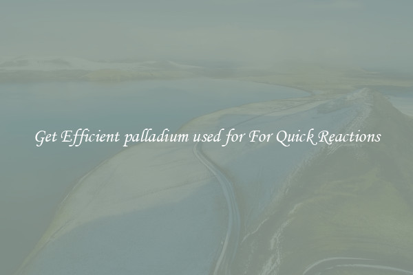 Get Efficient palladium used for For Quick Reactions