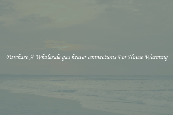 Purchase A Wholesale gas heater connections For House Warming