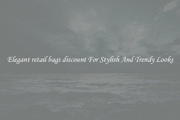 Elegant retail bags discount For Stylish And Trendy Looks