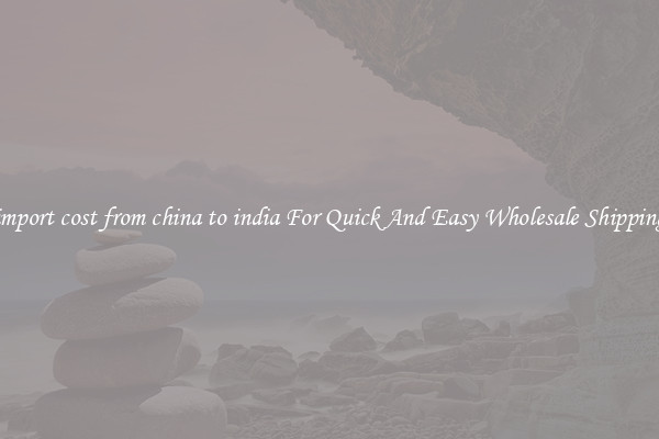 import cost from china to india For Quick And Easy Wholesale Shipping