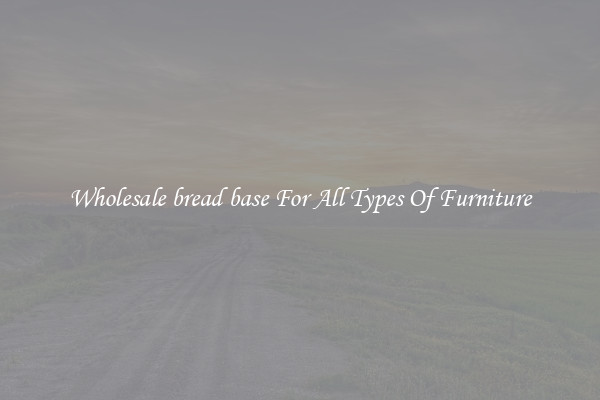 Wholesale bread base For All Types Of Furniture