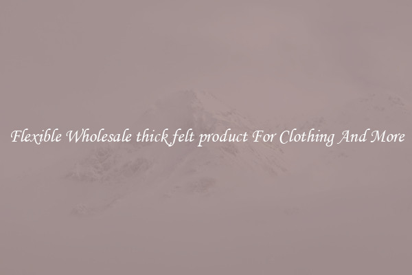 Flexible Wholesale thick felt product For Clothing And More