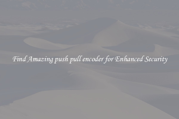 Find Amazing push pull encoder for Enhanced Security