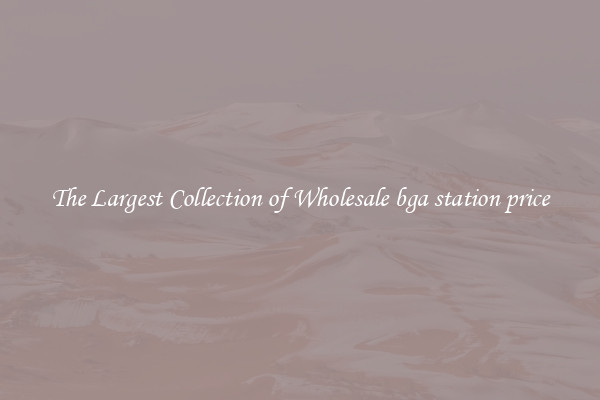 The Largest Collection of Wholesale bga station price