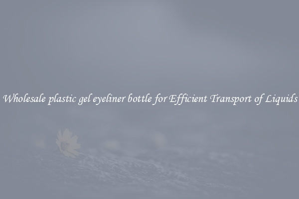 Wholesale plastic gel eyeliner bottle for Efficient Transport of Liquids