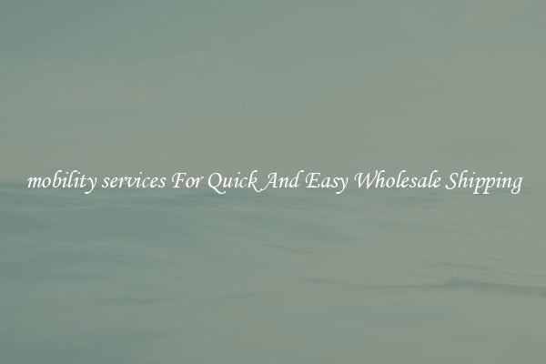 mobility services For Quick And Easy Wholesale Shipping