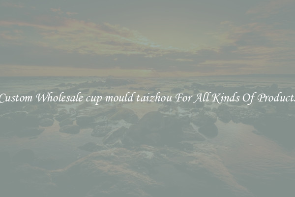 Custom Wholesale cup mould taizhou For All Kinds Of Products