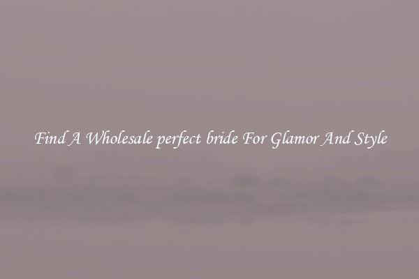 Find A Wholesale perfect bride For Glamor And Style
