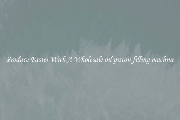 Produce Faster With A Wholesale oil piston filling machine