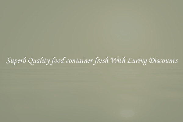 Superb Quality food container fresh With Luring Discounts