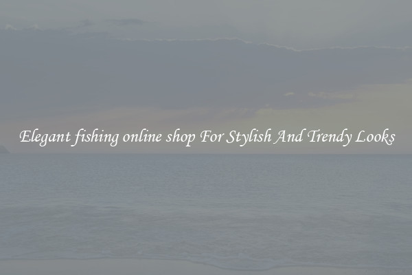 Elegant fishing online shop For Stylish And Trendy Looks