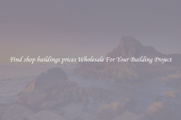 Find shop buildings prices Wholesale For Your Building Project