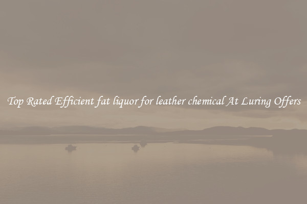 Top Rated Efficient fat liquor for leather chemical At Luring Offers