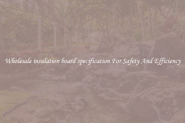 Wholesale insulation board specification For Safety And Efficiency
