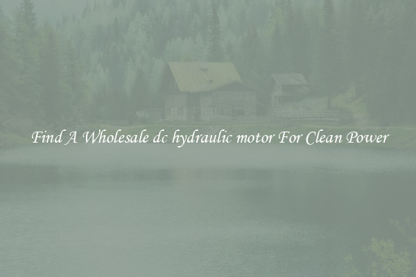 Find A Wholesale dc hydraulic motor For Clean Power