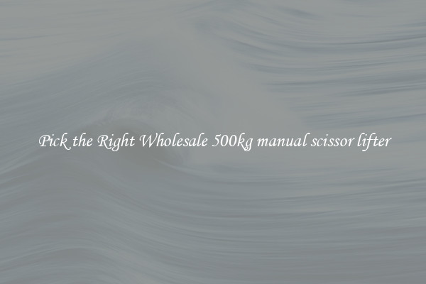 Pick the Right Wholesale 500kg manual scissor lifter