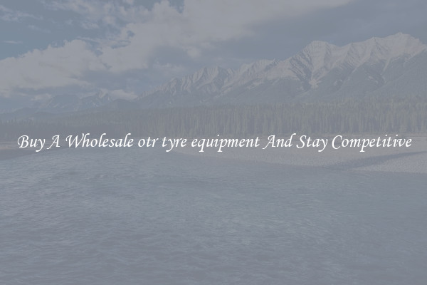 Buy A Wholesale otr tyre equipment And Stay Competitive
