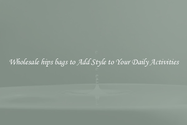 Wholesale hips bags to Add Style to Your Daily Activities