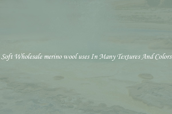 Soft Wholesale merino wool uses In Many Textures And Colors
