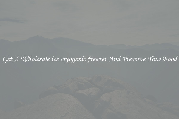 Get A Wholesale ice cryogenic freezer And Preserve Your Food