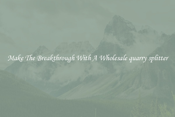 Make The Breakthrough With A Wholesale quarry splitter