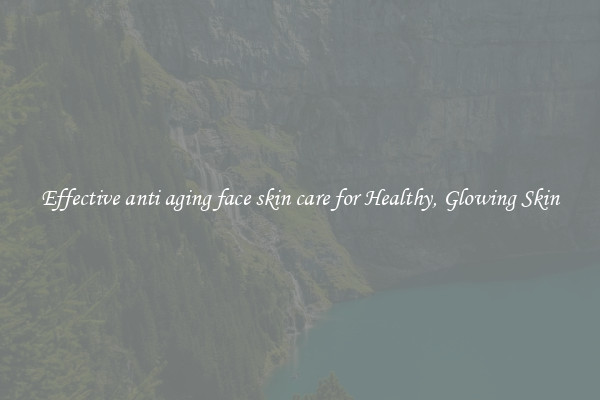 Effective anti aging face skin care for Healthy, Glowing Skin