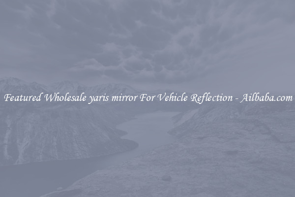 Featured Wholesale yaris mirror For Vehicle Reflection - Ailbaba.com
