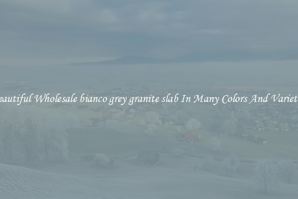 Beautiful Wholesale bianco grey granite slab In Many Colors And Varieties