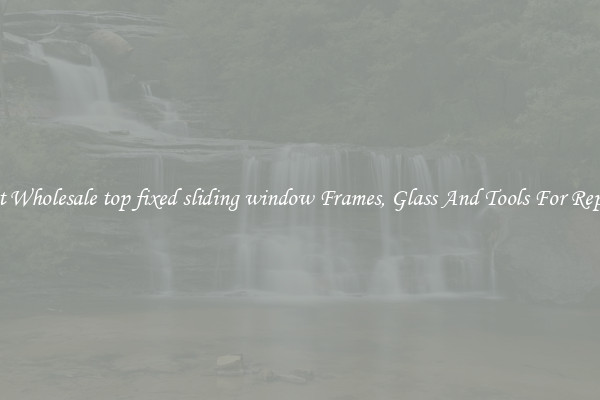 Get Wholesale top fixed sliding window Frames, Glass And Tools For Repair