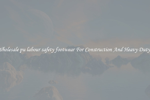 Buy Wholesale pu labour safety footwear For Construction And Heavy Duty Work